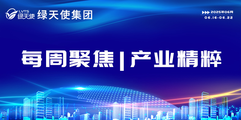 綠天使集團(tuán)每周聚焦 | 產(chǎn)業(yè)精粹（2025.06.16-06.22）